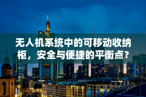 无人机系统中的可移动收纳柜，安全与便捷的平衡点？