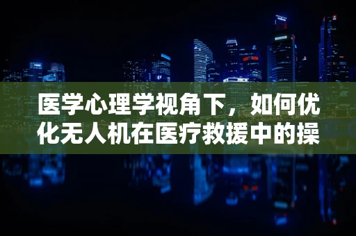 医学心理学视角下，如何优化无人机在医疗救援中的操作体验？