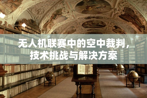 无人机联赛中的空中裁判，技术挑战与解决方案