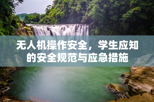 无人机操作安全，学生应知的安全规范与应急措施