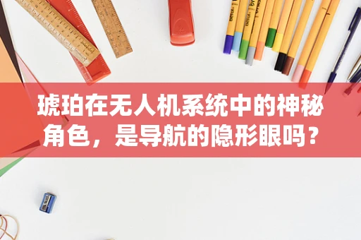 琥珀在无人机系统中的神秘角色，是导航的隐形眼吗？
