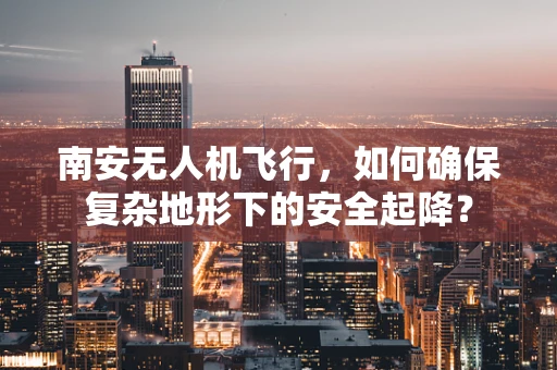 南安无人机飞行，如何确保复杂地形下的安全起降？