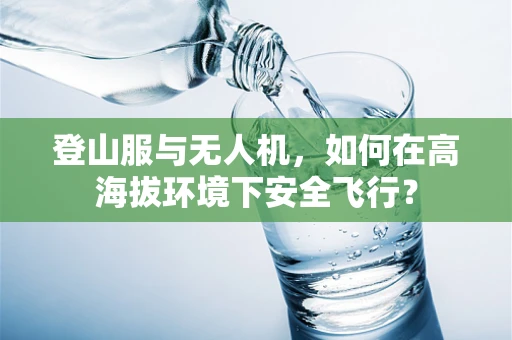 登山服与无人机，如何在高海拔环境下安全飞行？