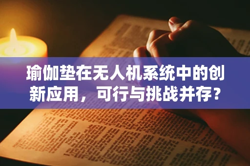 瑜伽垫在无人机系统中的创新应用，可行与挑战并存？