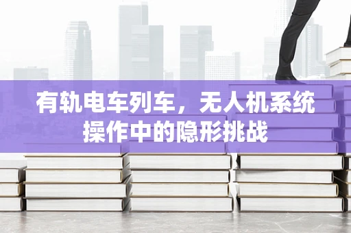 有轨电车列车，无人机系统操作中的隐形挑战
