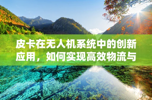 皮卡在无人机系统中的创新应用，如何实现高效物流与地形适应的完美结合？