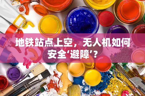 地铁站点上空，无人机如何安全‘避障’？