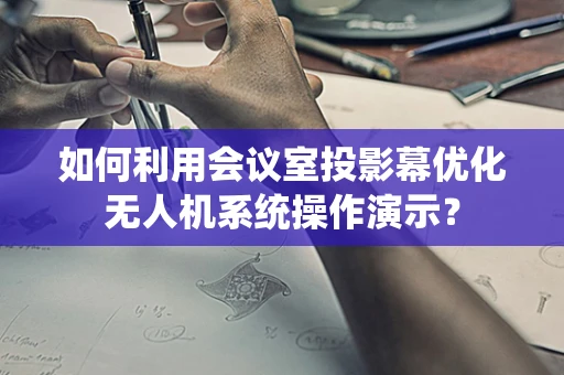 如何利用会议室投影幕优化无人机系统操作演示？