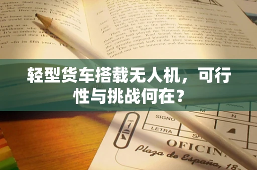 轻型货车搭载无人机，可行性与挑战何在？