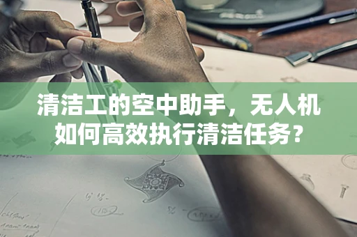 清洁工的空中助手，无人机如何高效执行清洁任务？