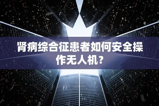 肾病综合征患者如何安全操作无人机？