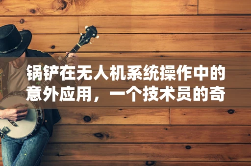锅铲在无人机系统操作中的意外应用，一个技术员的奇思妙想