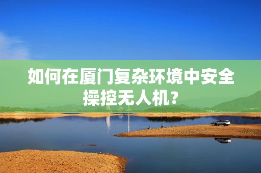 如何在厦门复杂环境中安全操控无人机？