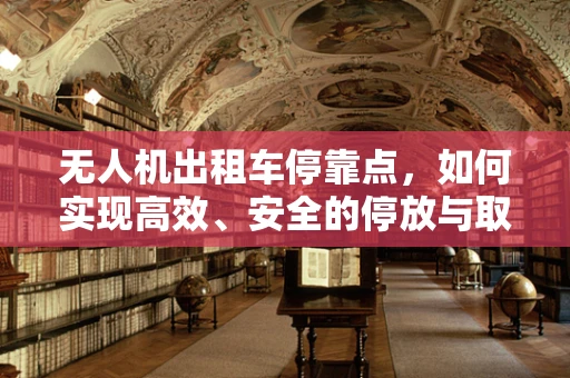 无人机出租车停靠点，如何实现高效、安全的停放与取用？