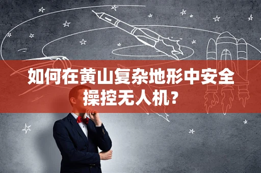 如何在黄山复杂地形中安全操控无人机？