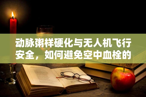 动脉粥样硬化与无人机飞行安全，如何避免空中血栓的威胁？