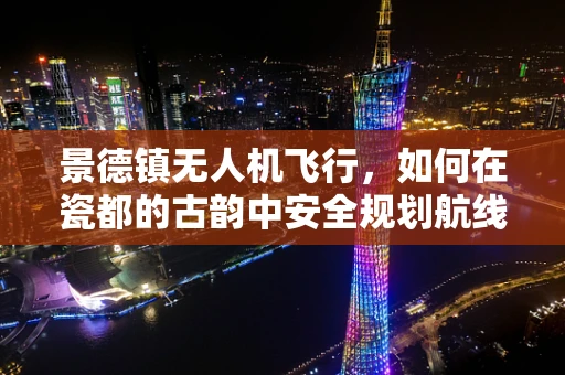 景德镇无人机飞行，如何在瓷都的古韵中安全规划航线？