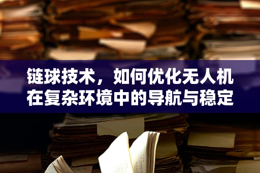 链球技术，如何优化无人机在复杂环境中的导航与稳定性？