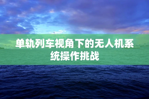 单轨列车视角下的无人机系统操作挑战