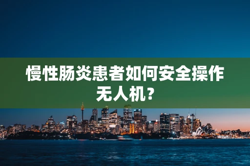 慢性肠炎患者如何安全操作无人机？