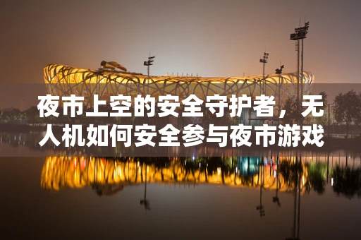 夜市上空的安全守护者，无人机如何安全参与夜市游戏？