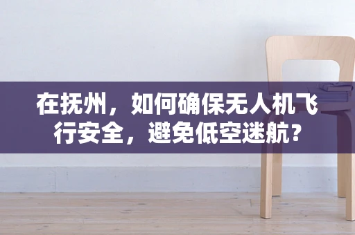 在抚州，如何确保无人机飞行安全，避免低空迷航？