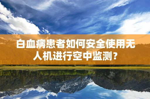 白血病患者如何安全使用无人机进行空中监测？