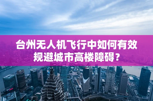 台州无人机飞行中如何有效规避城市高楼障碍？