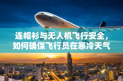 连帽衫与无人机飞行安全，如何确保飞行员在寒冷天气中的视线不受影响？