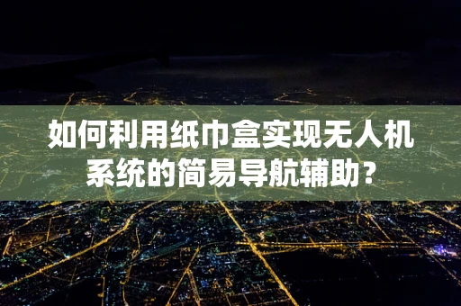 如何利用纸巾盒实现无人机系统的简易导航辅助？