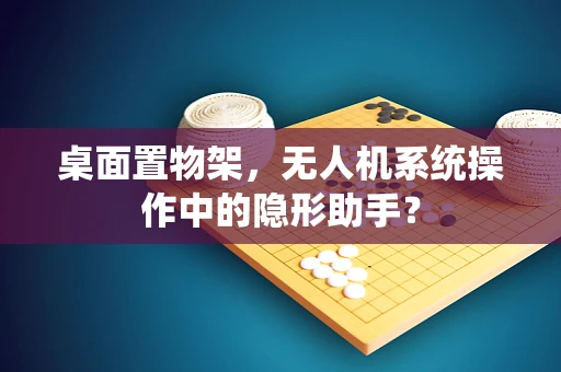桌面置物架，无人机系统操作中的隐形助手？