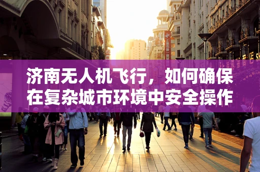 济南无人机飞行，如何确保在复杂城市环境中安全操作？