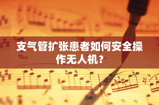 支气管扩张患者如何安全操作无人机？