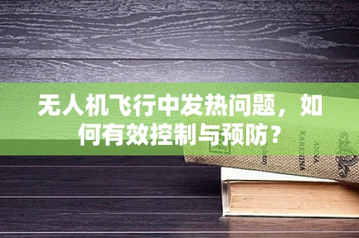 无人机飞行中发热问题，如何有效控制与预防？