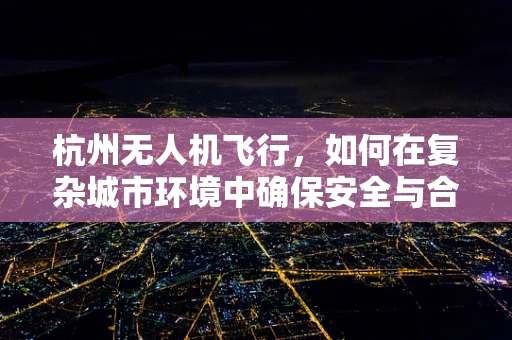 杭州无人机飞行，如何在复杂城市环境中确保安全与合规？