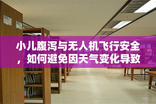 小儿腹泻与无人机飞行安全，如何避免因天气变化导致的飞行事故？