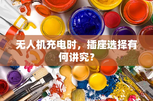 无人机充电时，插座选择有何讲究？