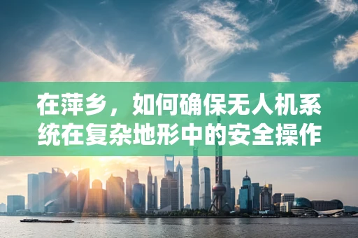 在萍乡，如何确保无人机系统在复杂地形中的安全操作？