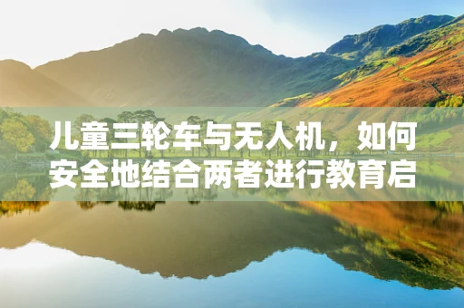 儿童三轮车与无人机，如何安全地结合两者进行教育启蒙？