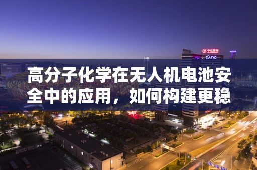 高分子化学在无人机电池安全中的应用，如何构建更稳定的电化学环境？