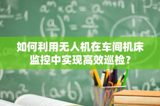 如何利用无人机在车间机床监控中实现高效巡检？