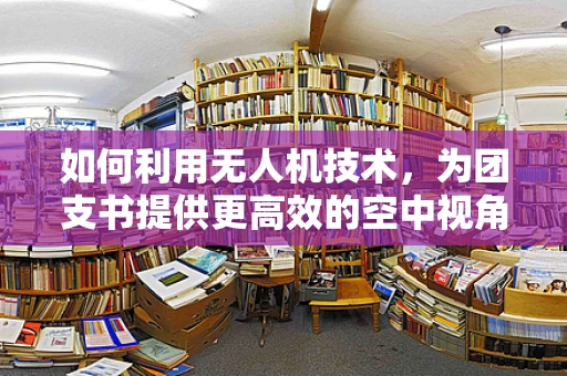 如何利用无人机技术，为团支书提供更高效的空中视角支持？