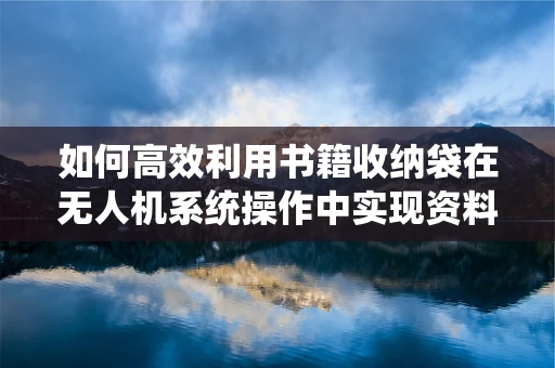 如何高效利用书籍收纳袋在无人机系统操作中实现资料管理？