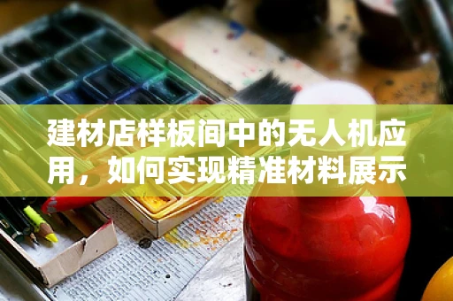 建材店样板间中的无人机应用，如何实现精准材料展示与监控？