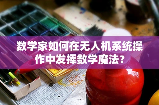 数学家如何在无人机系统操作中发挥数学魔法？