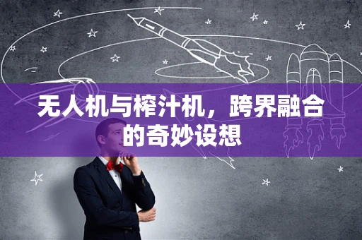 无人机与榨汁机，跨界融合的奇妙设想
