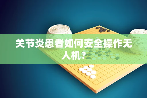 关节炎患者如何安全操作无人机？