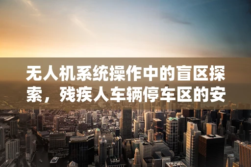 无人机系统操作中的盲区探索，残疾人车辆停车区的安全考量