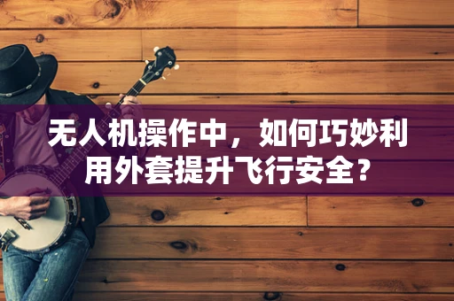 无人机操作中，如何巧妙利用外套提升飞行安全？