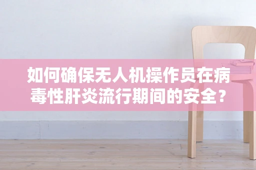 如何确保无人机操作员在病毒性肝炎流行期间的安全？